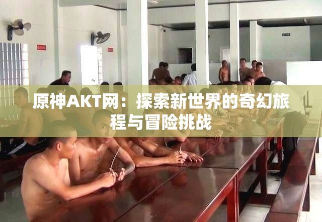 原神AKT网：探索新世界的奇幻旅程与冒险挑战