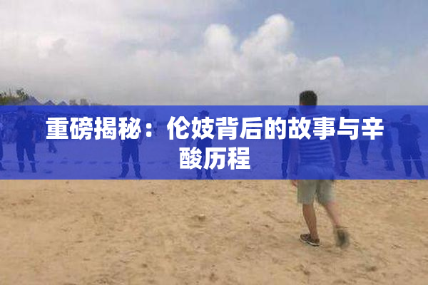 重磅揭秘：伦妓背后的故事与辛酸历程