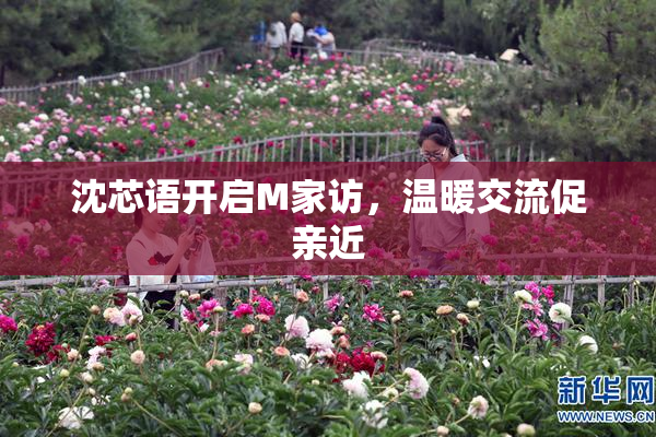 沈芯语开启M家访，温暖交流促亲近