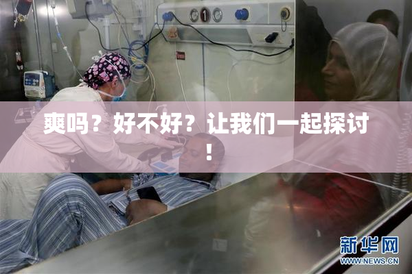 爽吗？好不好？让我们一起探讨！