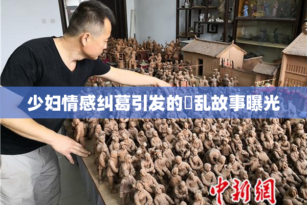 少妇情感纠葛引发的婬乱故事曝光