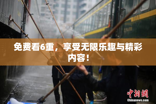 免费看6重，享受无限乐趣与精彩内容！