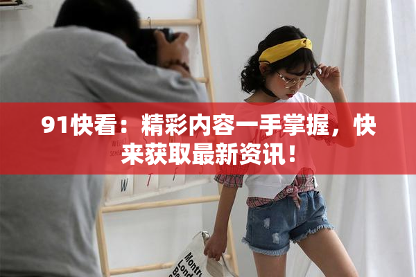 91快看：精彩内容一手掌握，快来获取最新资讯！