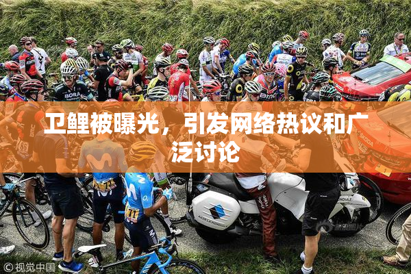 卫鲤被曝光，引发网络热议和广泛讨论