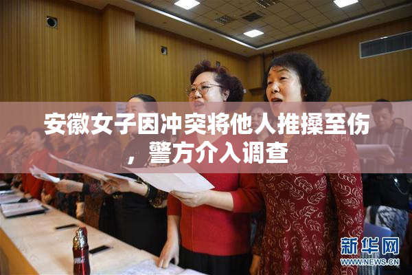 安徽女子因冲突将他人推搡至伤，警方介入调查
