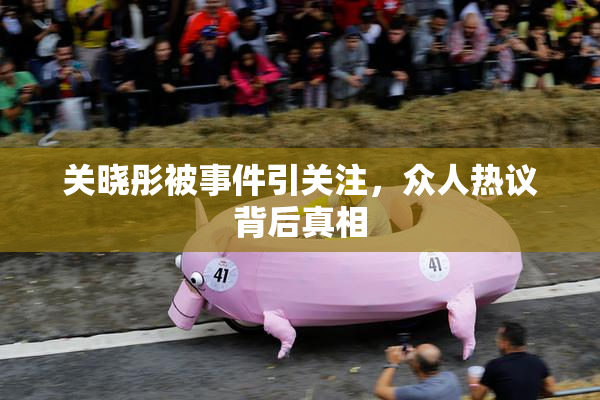 关晓彤被事件引关注，众人热议背后真相