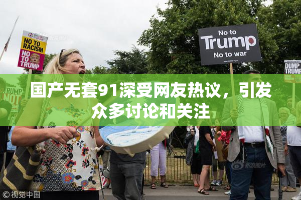 国产无套91深受网友热议，引发众多讨论和关注