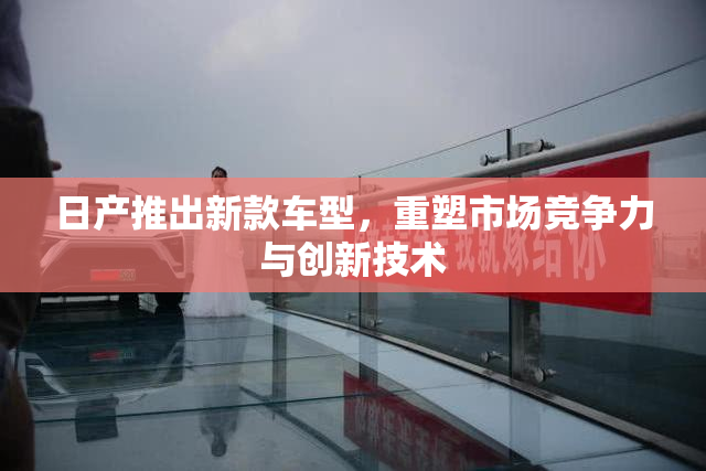 日产推出新款车型，重塑市场竞争力与创新技术