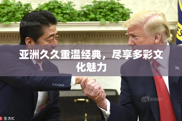亚洲久久重温经典，尽享多彩文化魅力