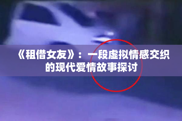 《租借女友》：一段虚拟情感交织的现代爱情故事探讨