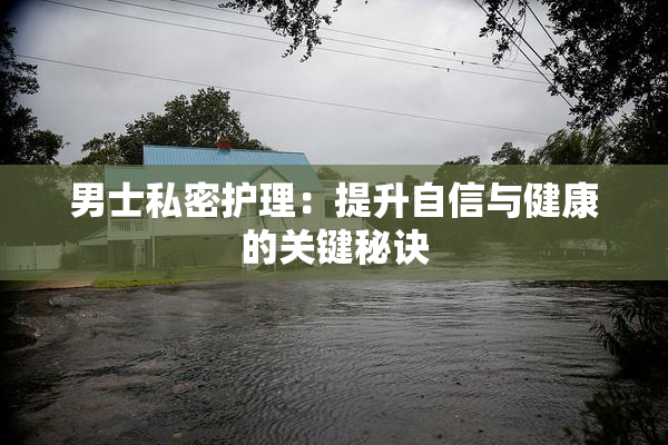 男士私密护理：提升自信与健康的关键秘诀