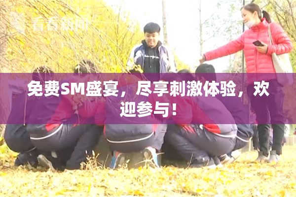 免费SM盛宴，尽享刺激体验，欢迎参与！