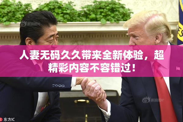人妻无码久久带来全新体验，超精彩内容不容错过！