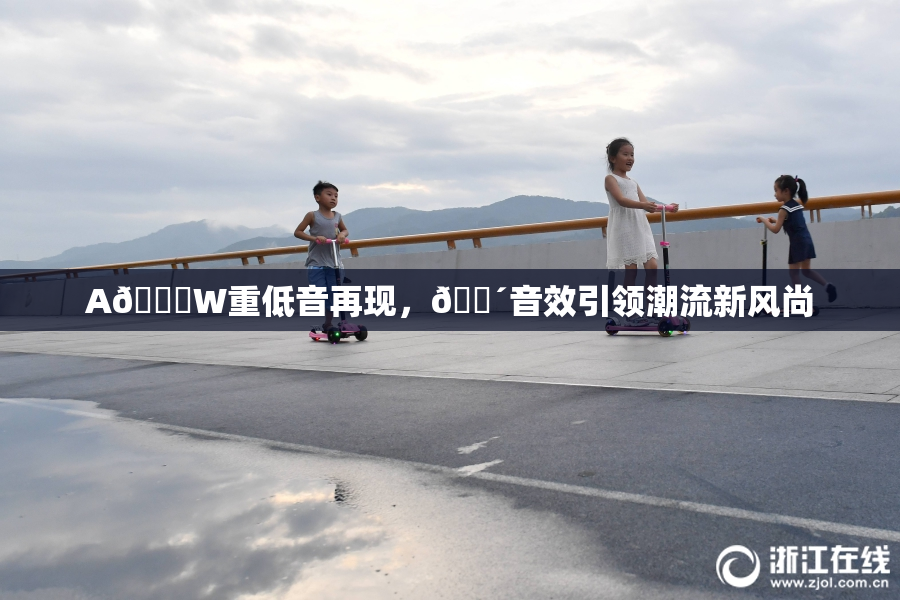 A🔞W重低音再现，🔴音效引领潮流新风尚