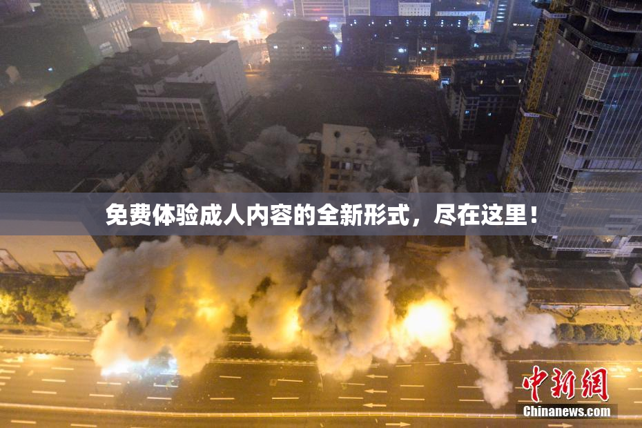 免费体验成人内容的全新形式，尽在这里！