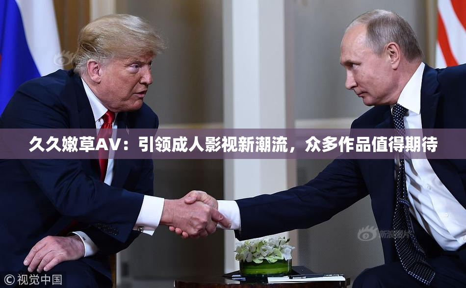 久久嫩草AV：引领成人影视新潮流，众多作品值得期待
