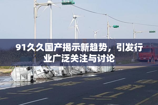91久久国产揭示新趋势，引发行业广泛关注与讨论
