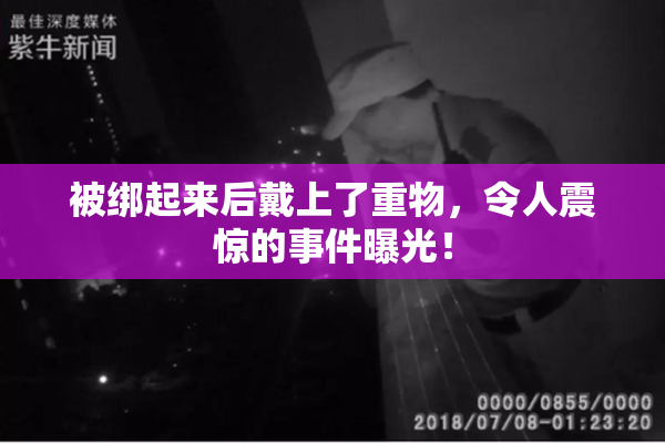 被绑起来后戴上了重物，令人震惊的事件曝光！