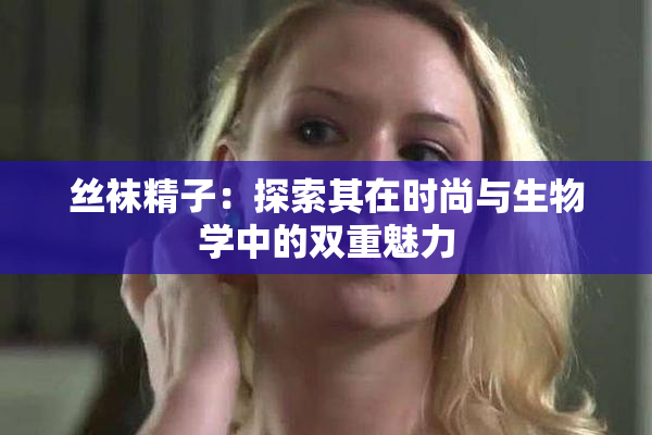 丝袜精子：探索其在时尚与生物学中的双重魅力