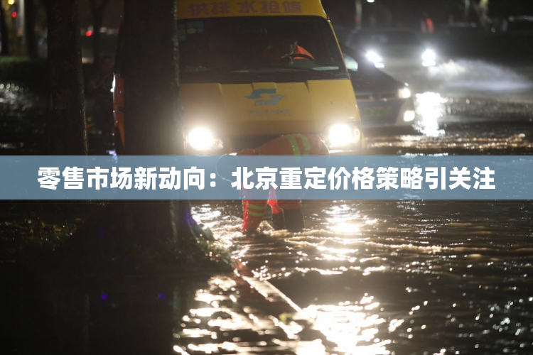 零售市场新动向：北京重定价格策略引关注