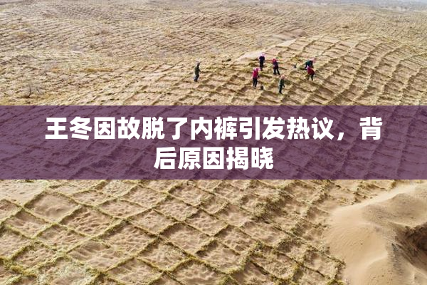王冬因故脱了内裤引发热议，背后原因揭晓