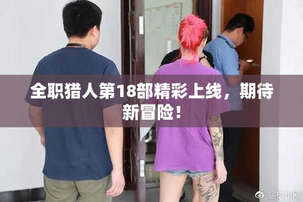 全职猎人第18部精彩上线，期待新冒险！