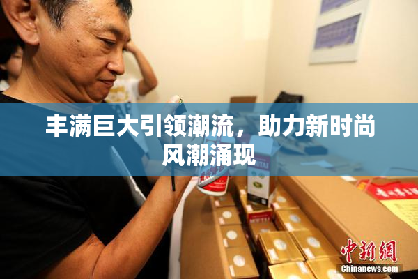 丰满巨大引领潮流，助力新时尚风潮涌现