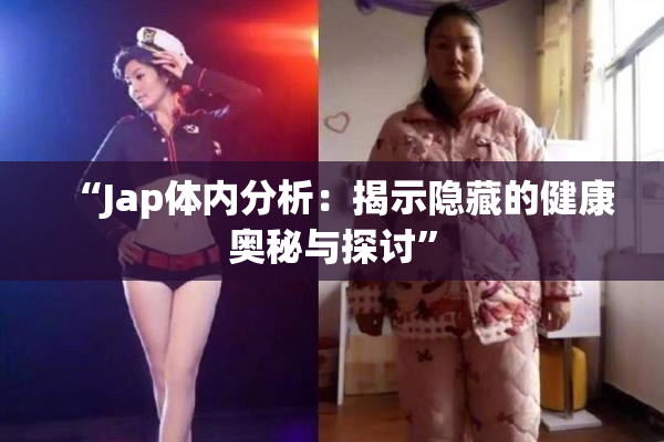 “Jap体内分析：揭示隐藏的健康奥秘与探讨”