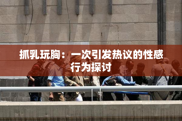 抓乳玩胸：一次引发热议的性感行为探讨