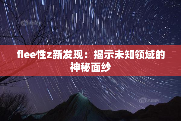 fiee性z新发现：揭示未知领域的神秘面纱