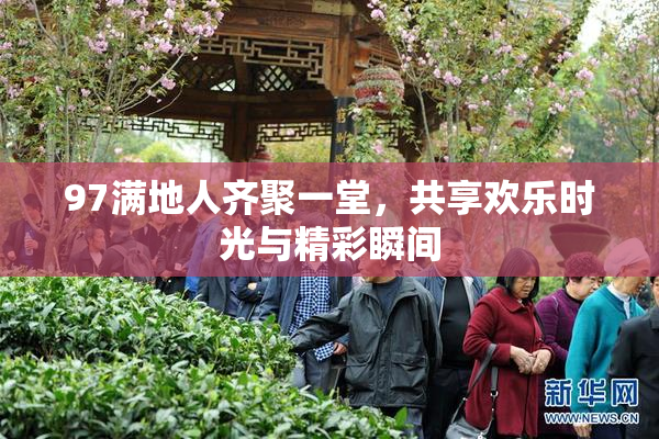 97满地人齐聚一堂，共享欢乐时光与精彩瞬间