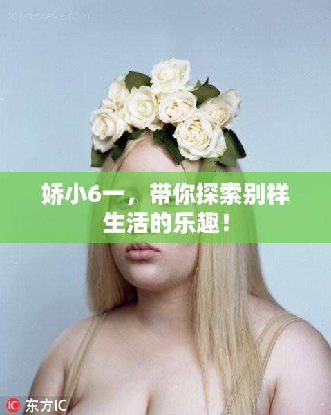 娇小6一，带你探索别样生活的乐趣！