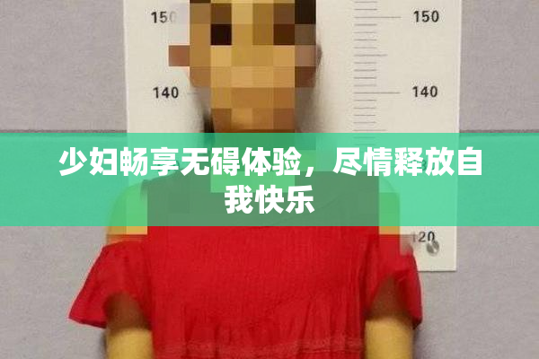 少妇畅享无碍体验，尽情释放自我快乐