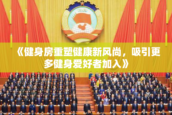 《健身房重塑健康新风尚，吸引更多健身爱好者加入》