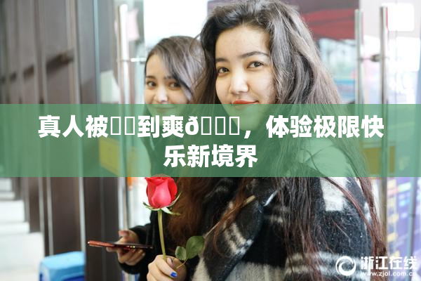 真人被❌‌到爽🔞，体验极限快乐新境界