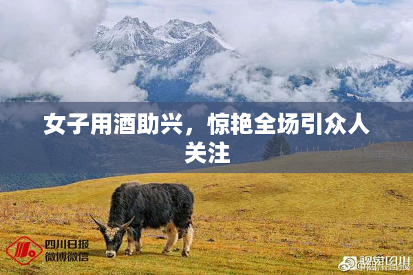 女子用酒助兴，惊艳全场引众人关注