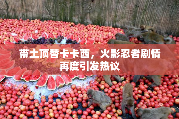 带土顶替卡卡西，火影忍者剧情再度引发热议