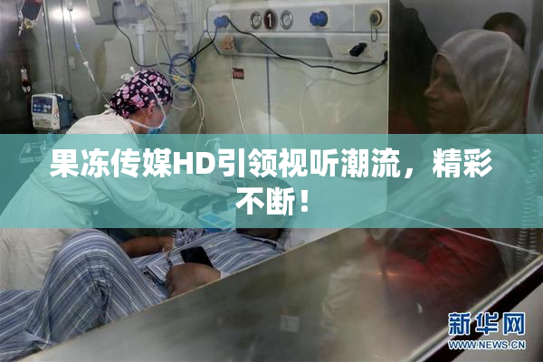 果冻传媒HD引领视听潮流，精彩不断！