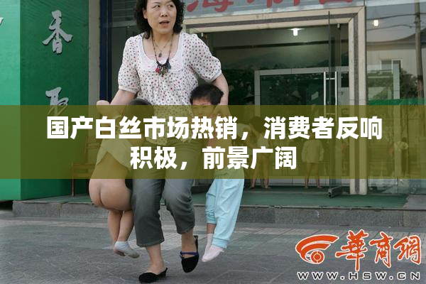 国产白丝市场热销，消费者反响积极，前景广阔