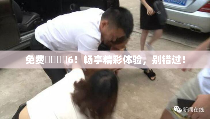 免费❌‌❌‌6！畅享精彩体验，别错过！