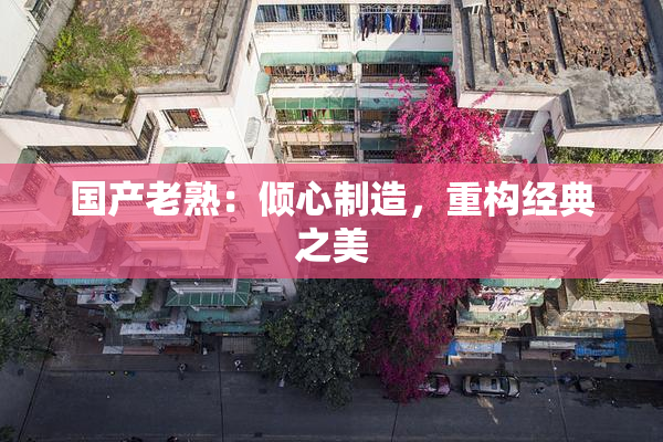 国产老熟：倾心制造，重构经典之美