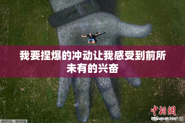 我要捏爆的冲动让我感受到前所未有的兴奋