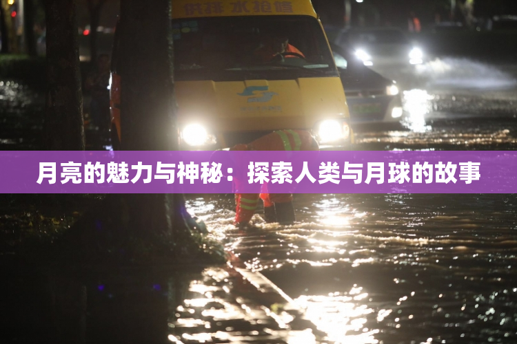月亮的魅力与神秘：探索人类与月球的故事