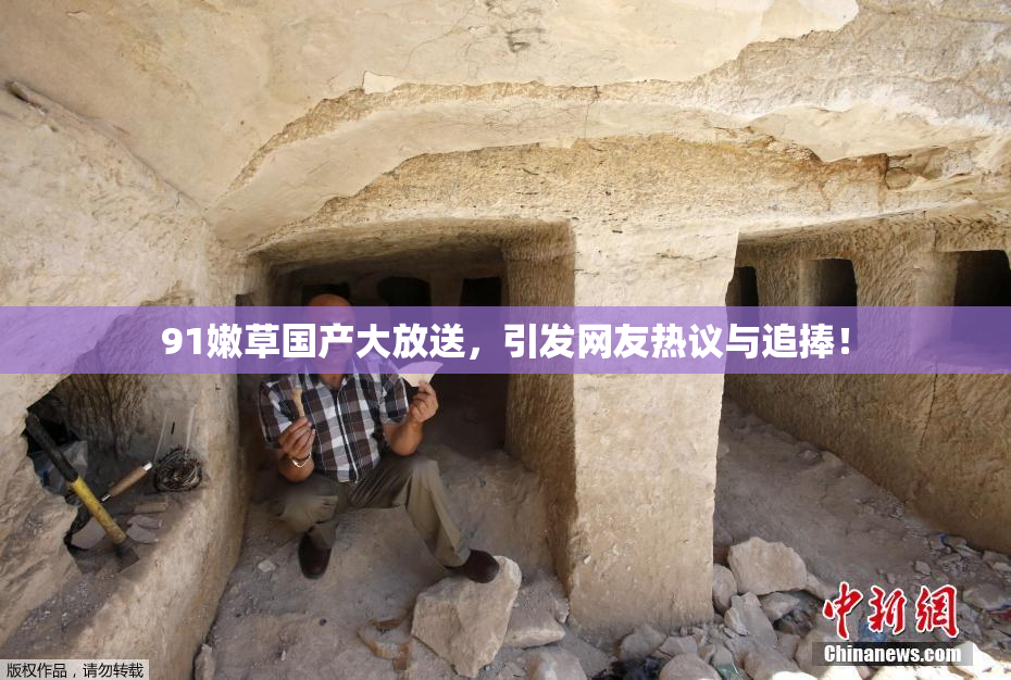 91嫩草国产大放送，引发网友热议与追捧！