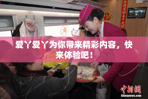 爱丫爱丫为你带来精彩内容，快来体验吧！