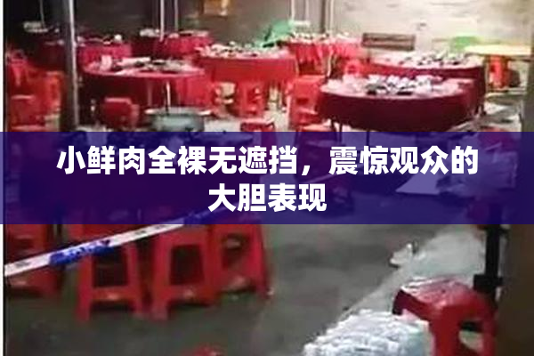 小鲜肉全裸无遮挡，震惊观众的大胆表现