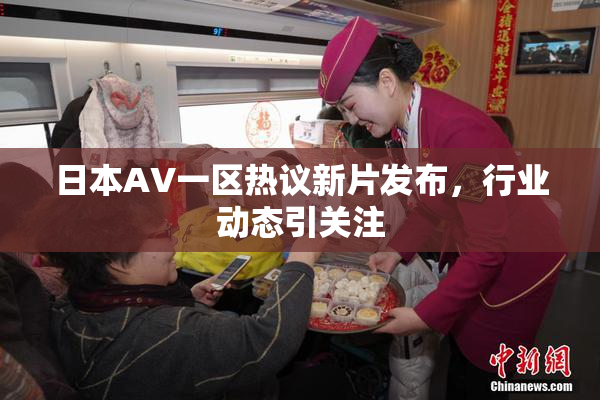 日本AV一区热议新片发布，行业动态引关注