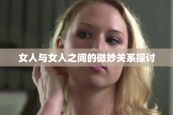 女人与女人之间的微妙关系探讨