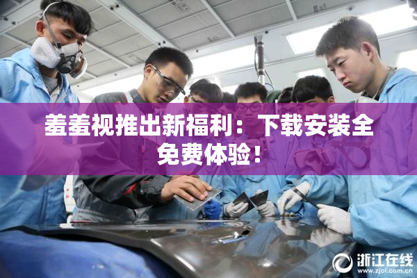 羞羞视推出新福利：下载安装全免费体验！