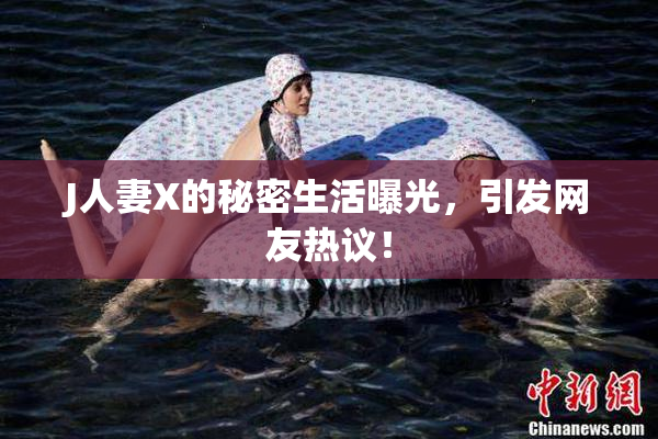 J人妻X的秘密生活曝光，引发网友热议！